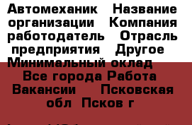 Автомеханик › Название организации ­ Компания-работодатель › Отрасль предприятия ­ Другое › Минимальный оклад ­ 1 - Все города Работа » Вакансии   . Псковская обл.,Псков г.